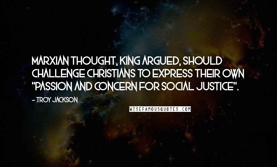 Troy Jackson Quotes: Marxian thought, King argued, should challenge Christians to express their own "passion and concern for social justice".