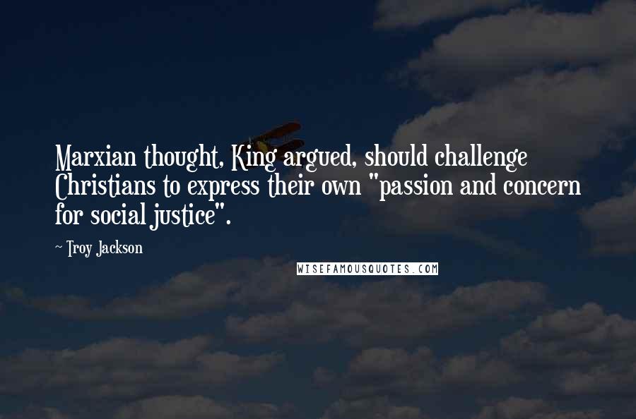 Troy Jackson Quotes: Marxian thought, King argued, should challenge Christians to express their own "passion and concern for social justice".