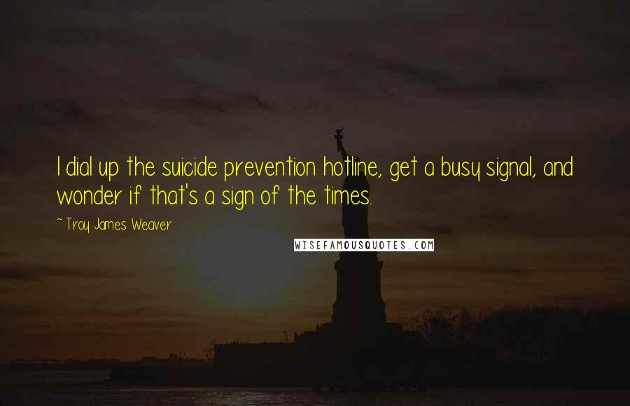 Troy James Weaver Quotes: I dial up the suicide prevention hotline, get a busy signal, and wonder if that's a sign of the times.