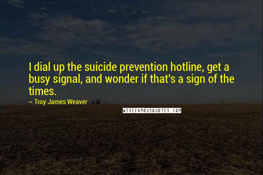 Troy James Weaver Quotes: I dial up the suicide prevention hotline, get a busy signal, and wonder if that's a sign of the times.