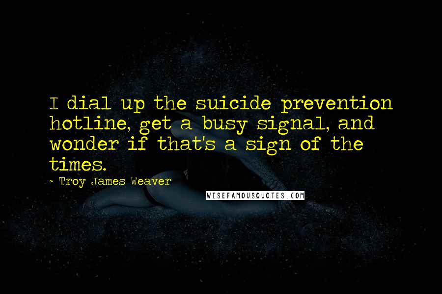 Troy James Weaver Quotes: I dial up the suicide prevention hotline, get a busy signal, and wonder if that's a sign of the times.