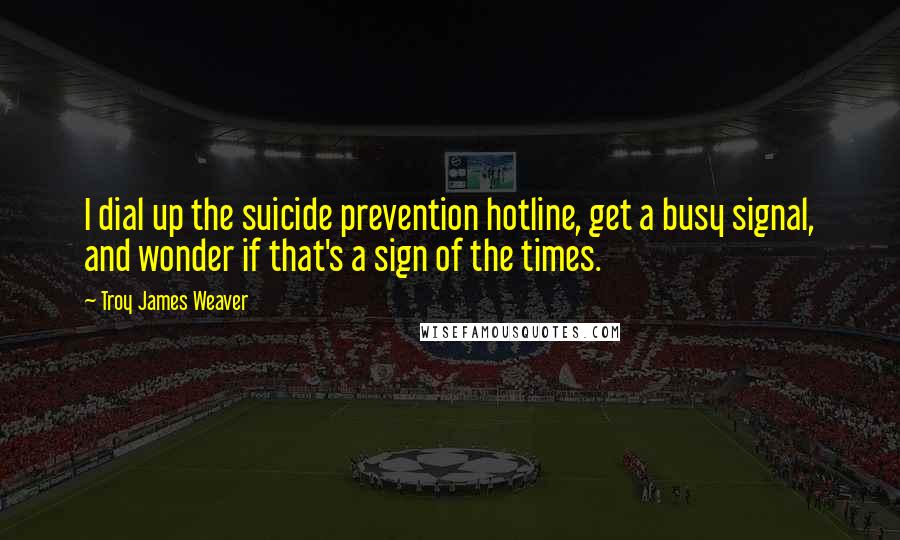 Troy James Weaver Quotes: I dial up the suicide prevention hotline, get a busy signal, and wonder if that's a sign of the times.