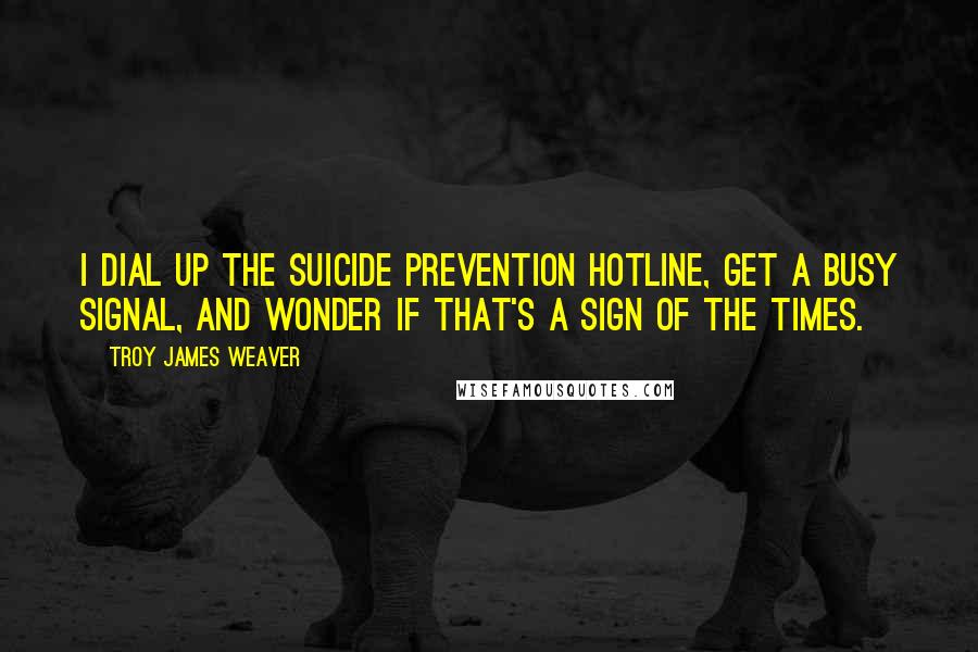 Troy James Weaver Quotes: I dial up the suicide prevention hotline, get a busy signal, and wonder if that's a sign of the times.