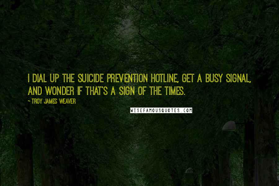 Troy James Weaver Quotes: I dial up the suicide prevention hotline, get a busy signal, and wonder if that's a sign of the times.