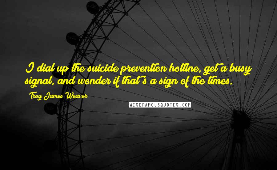 Troy James Weaver Quotes: I dial up the suicide prevention hotline, get a busy signal, and wonder if that's a sign of the times.