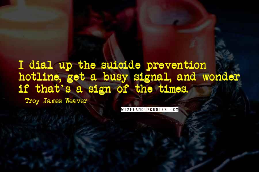 Troy James Weaver Quotes: I dial up the suicide prevention hotline, get a busy signal, and wonder if that's a sign of the times.