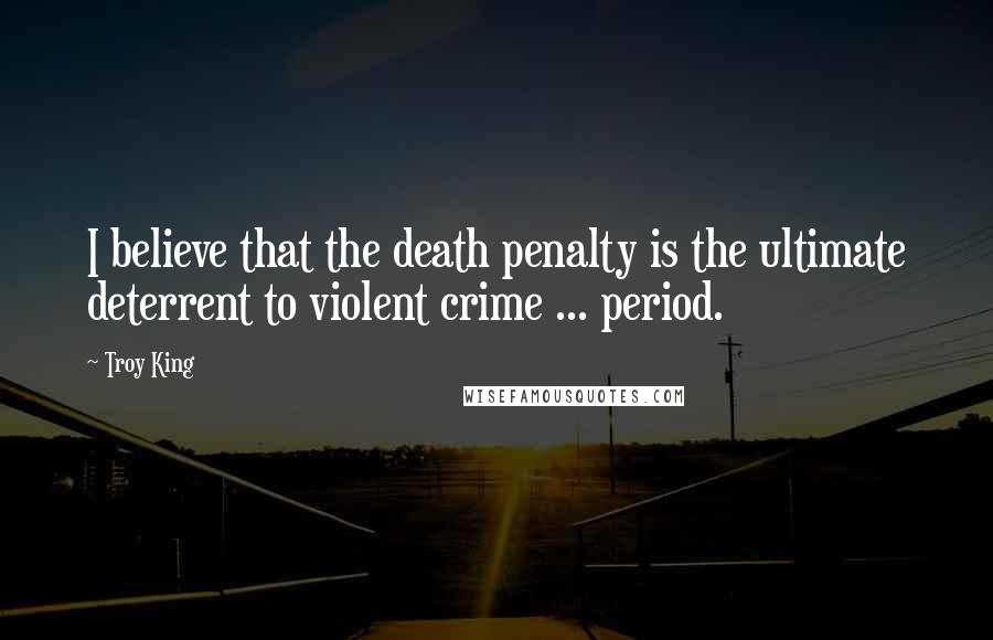 Troy King Quotes: I believe that the death penalty is the ultimate deterrent to violent crime ... period.