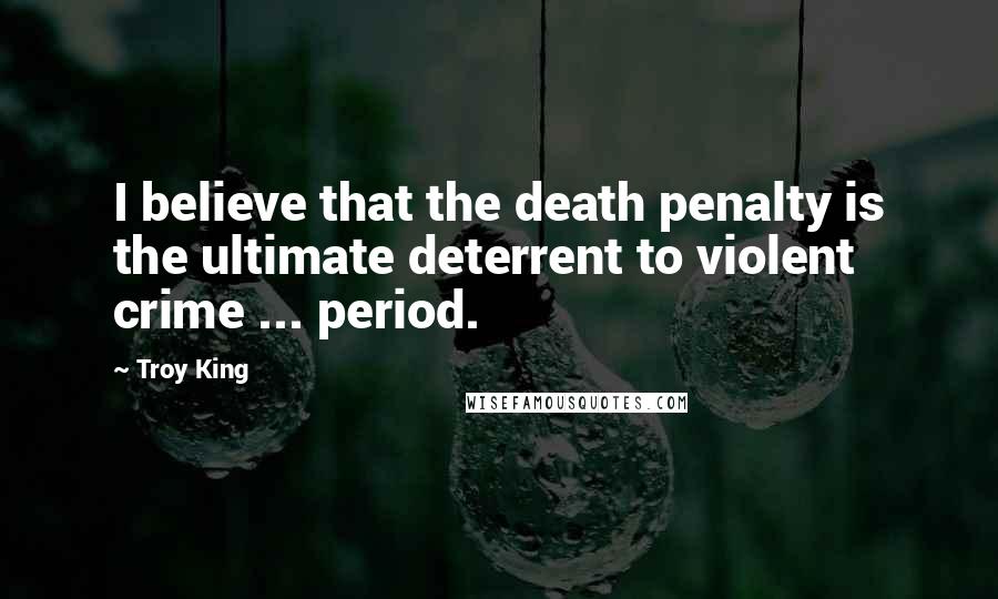 Troy King Quotes: I believe that the death penalty is the ultimate deterrent to violent crime ... period.