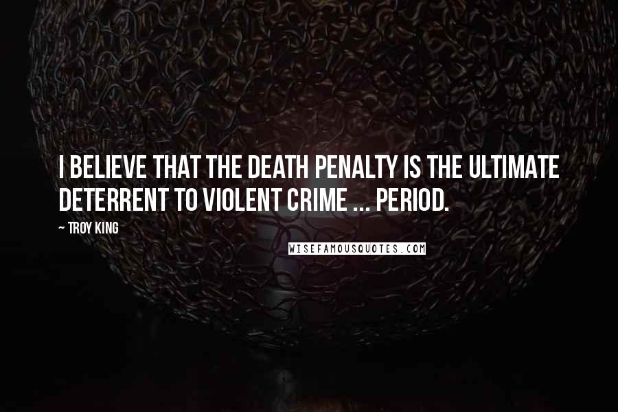 Troy King Quotes: I believe that the death penalty is the ultimate deterrent to violent crime ... period.