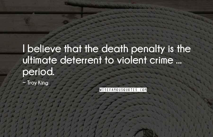 Troy King Quotes: I believe that the death penalty is the ultimate deterrent to violent crime ... period.