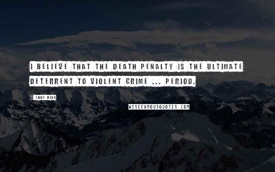 Troy King Quotes: I believe that the death penalty is the ultimate deterrent to violent crime ... period.