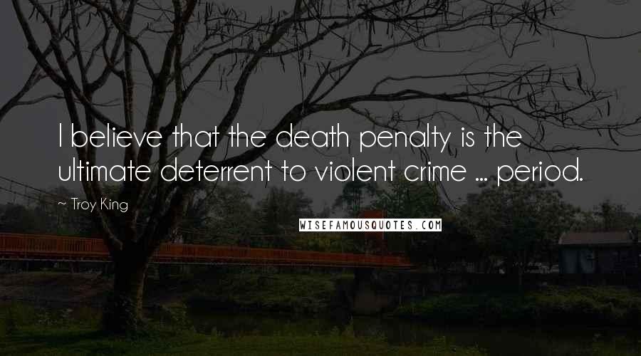Troy King Quotes: I believe that the death penalty is the ultimate deterrent to violent crime ... period.