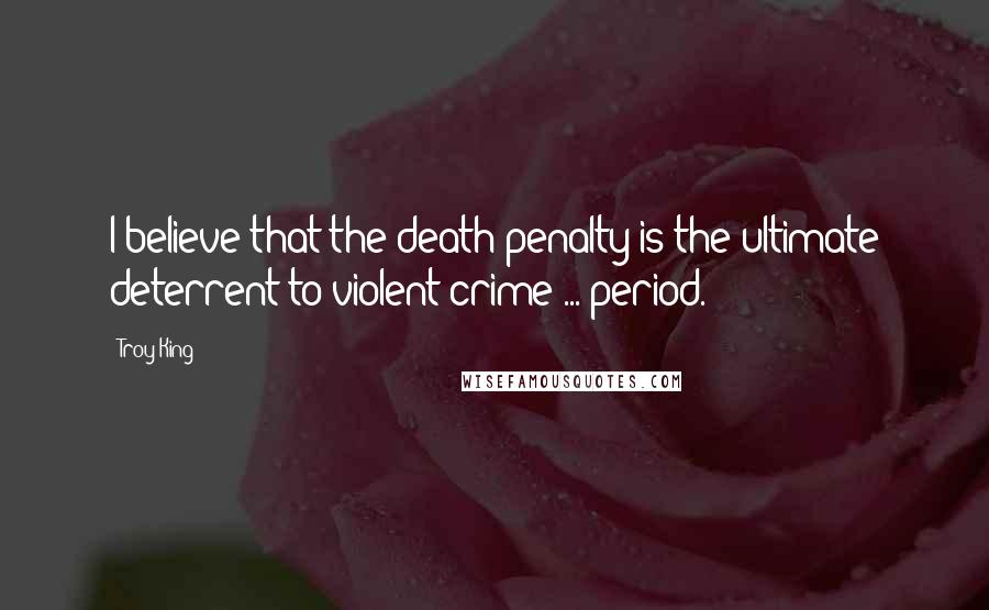 Troy King Quotes: I believe that the death penalty is the ultimate deterrent to violent crime ... period.