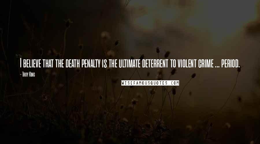 Troy King Quotes: I believe that the death penalty is the ultimate deterrent to violent crime ... period.