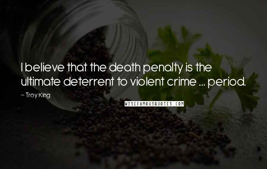 Troy King Quotes: I believe that the death penalty is the ultimate deterrent to violent crime ... period.