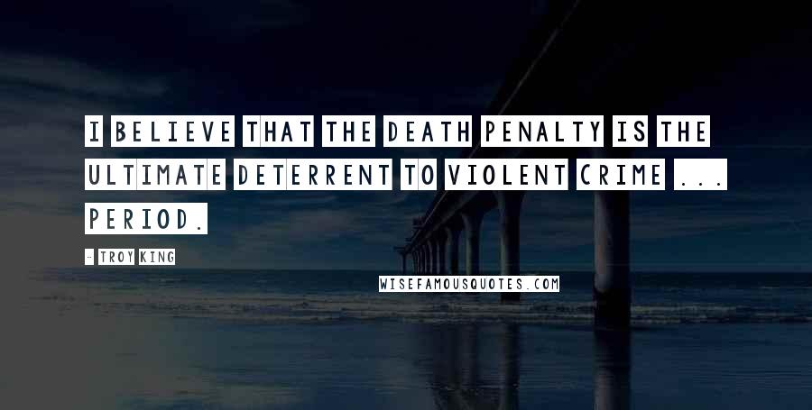 Troy King Quotes: I believe that the death penalty is the ultimate deterrent to violent crime ... period.