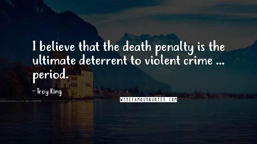 Troy King Quotes: I believe that the death penalty is the ultimate deterrent to violent crime ... period.