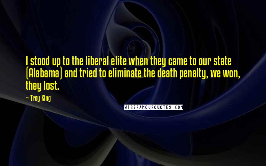Troy King Quotes: I stood up to the liberal elite when they came to our state (Alabama) and tried to eliminate the death penalty, we won, they lost.