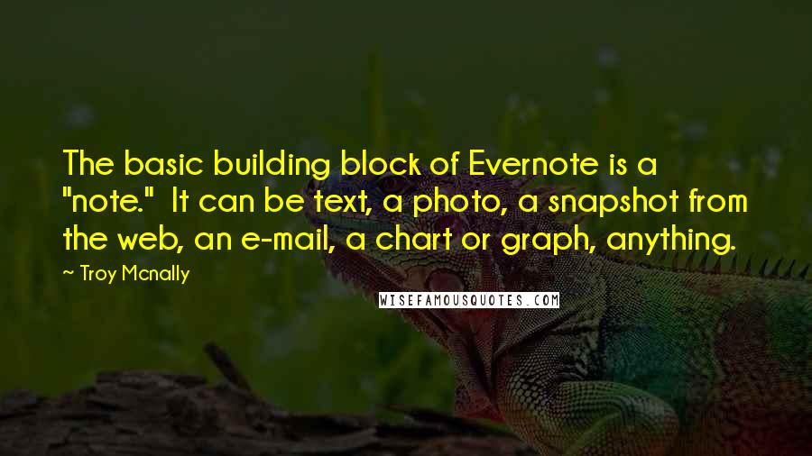 Troy Mcnally Quotes: The basic building block of Evernote is a "note."  It can be text, a photo, a snapshot from the web, an e-mail, a chart or graph, anything.