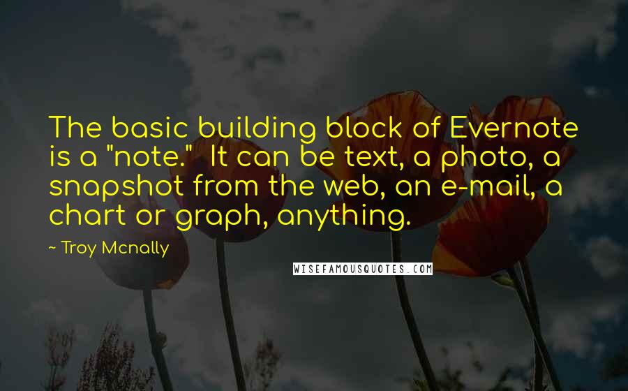 Troy Mcnally Quotes: The basic building block of Evernote is a "note."  It can be text, a photo, a snapshot from the web, an e-mail, a chart or graph, anything.