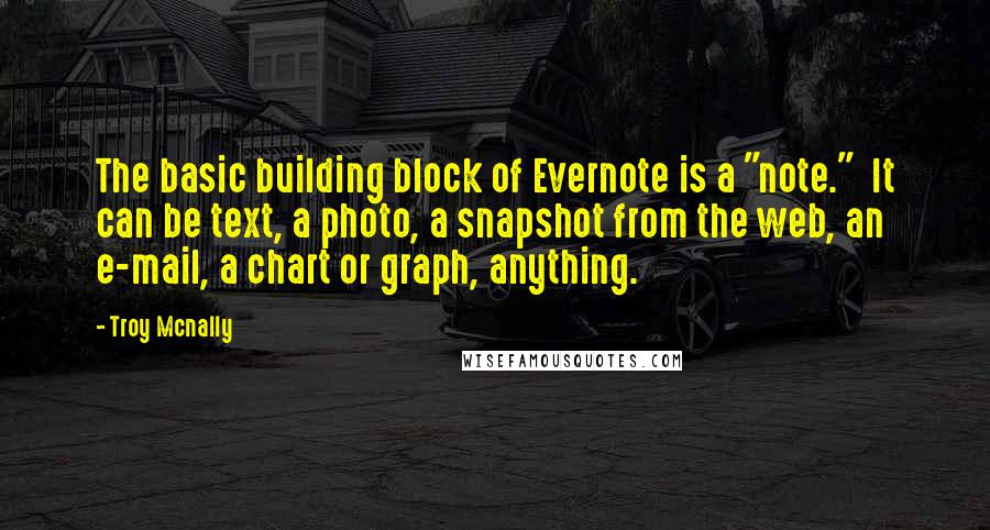 Troy Mcnally Quotes: The basic building block of Evernote is a "note." It can be text, a photo, a snapshot from the web, an e-mail, a chart or graph, anything.