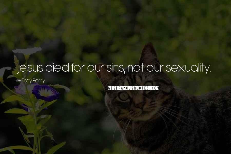 Troy Perry Quotes: Jesus died for our sins, not our sexuality.