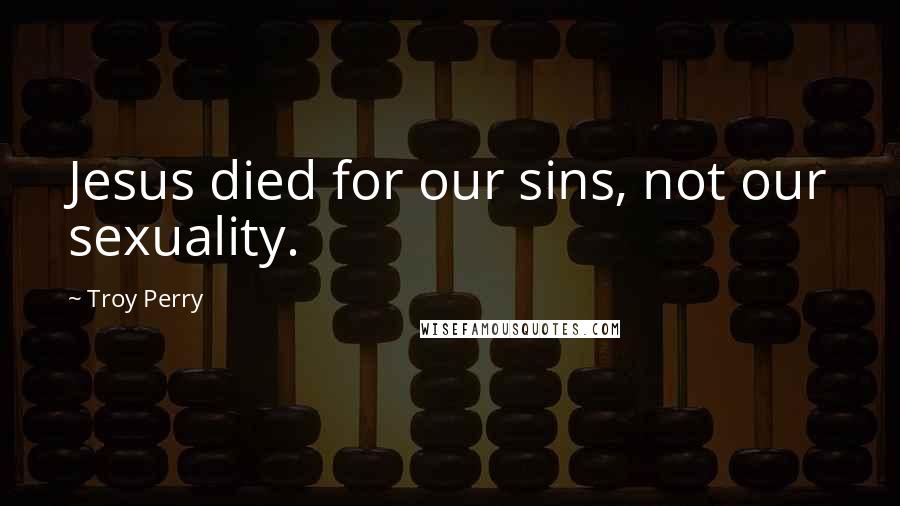 Troy Perry Quotes: Jesus died for our sins, not our sexuality.