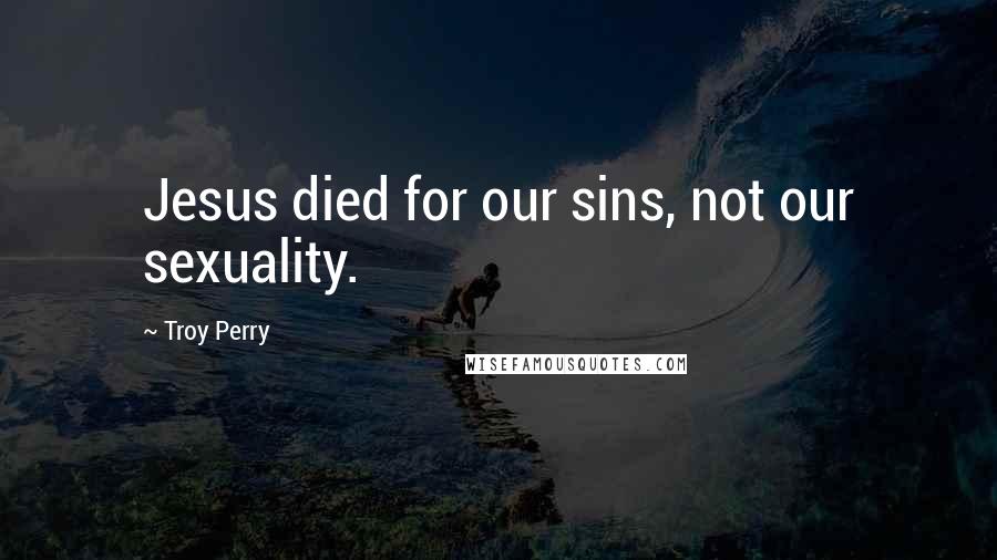 Troy Perry Quotes: Jesus died for our sins, not our sexuality.
