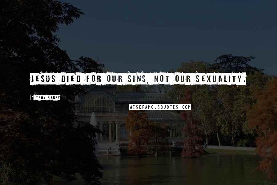Troy Perry Quotes: Jesus died for our sins, not our sexuality.