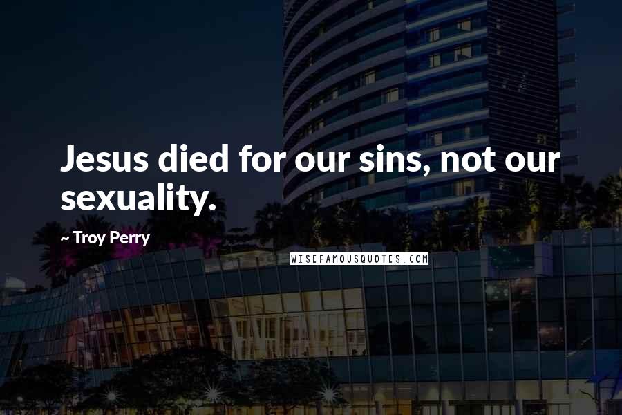 Troy Perry Quotes: Jesus died for our sins, not our sexuality.