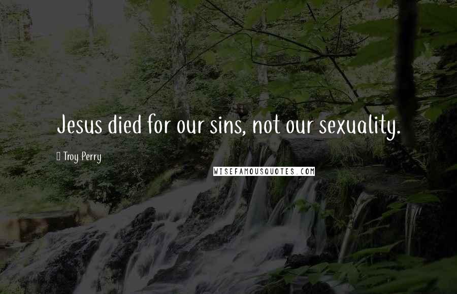 Troy Perry Quotes: Jesus died for our sins, not our sexuality.