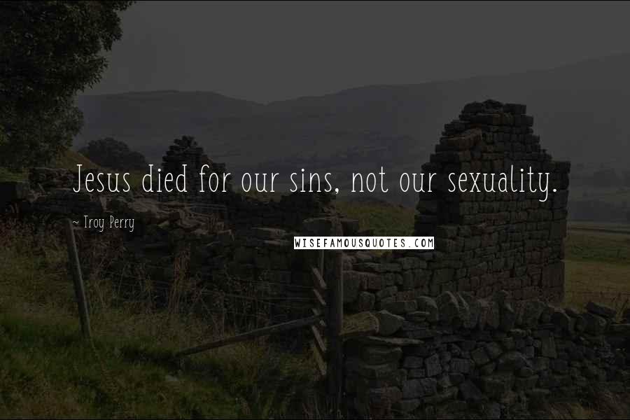 Troy Perry Quotes: Jesus died for our sins, not our sexuality.