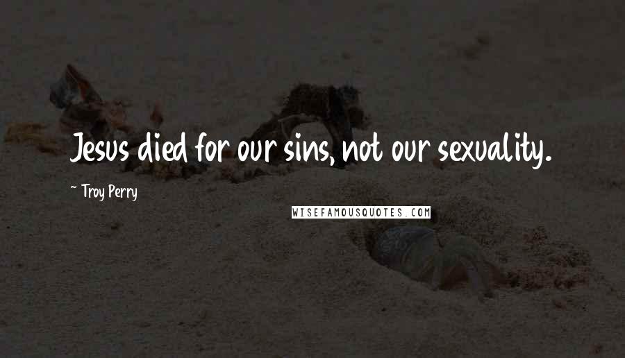 Troy Perry Quotes: Jesus died for our sins, not our sexuality.