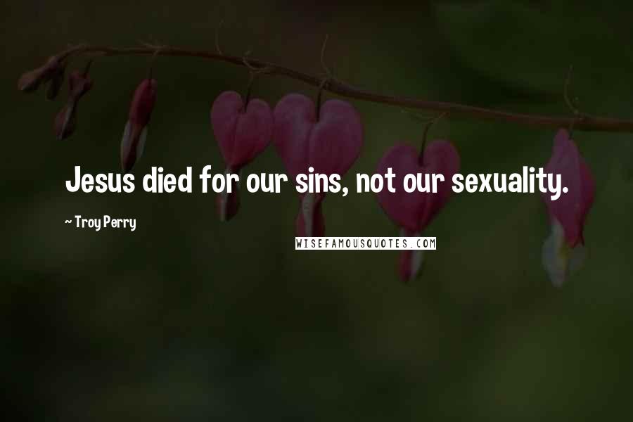 Troy Perry Quotes: Jesus died for our sins, not our sexuality.