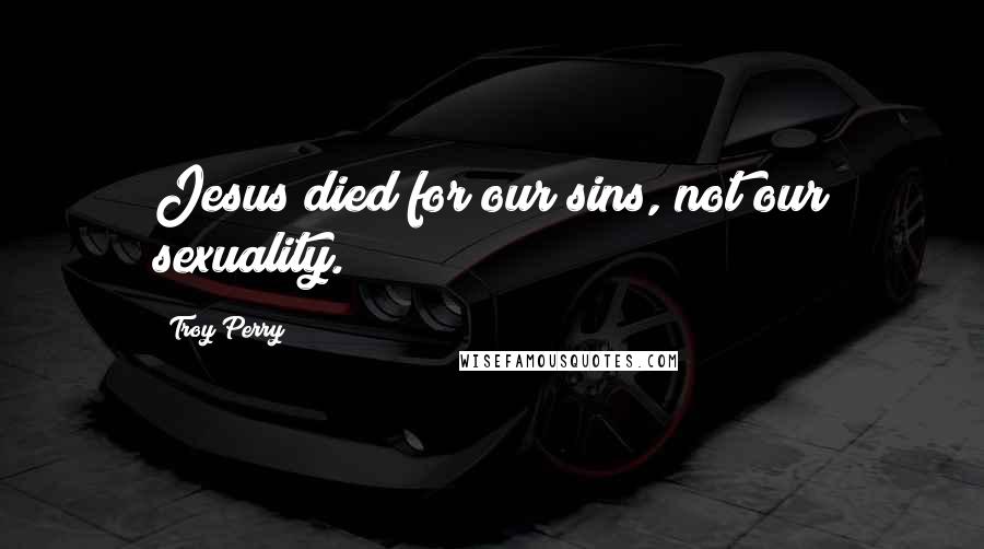 Troy Perry Quotes: Jesus died for our sins, not our sexuality.