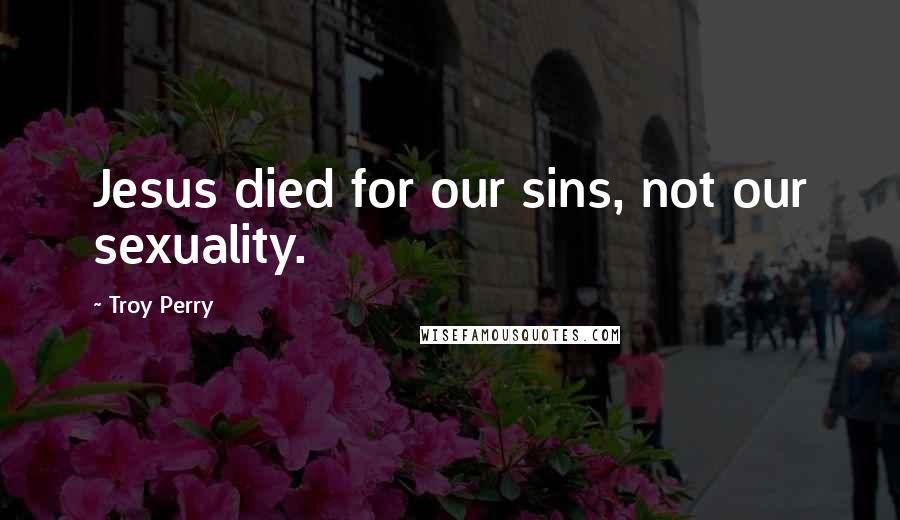 Troy Perry Quotes: Jesus died for our sins, not our sexuality.