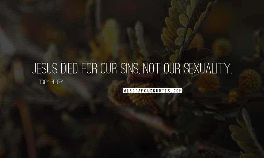 Troy Perry Quotes: Jesus died for our sins, not our sexuality.