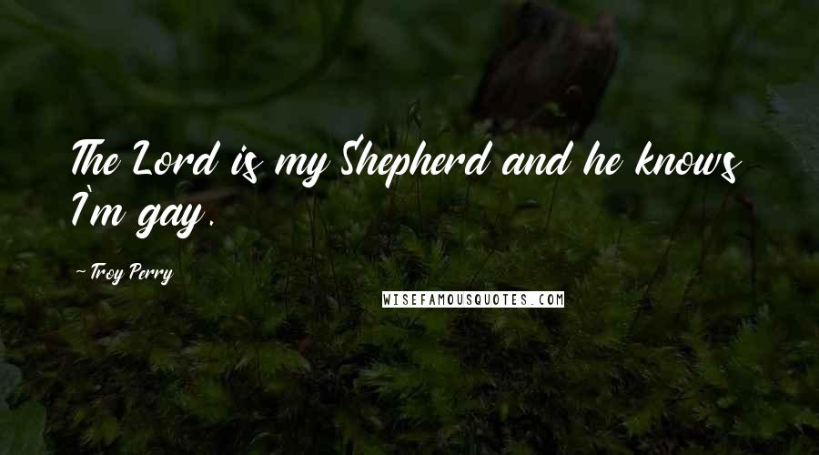 Troy Perry Quotes: The Lord is my Shepherd and he knows I'm gay.