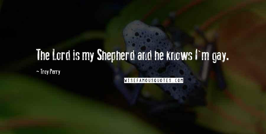 Troy Perry Quotes: The Lord is my Shepherd and he knows I'm gay.