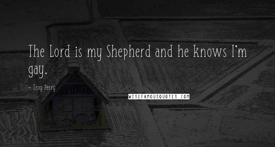 Troy Perry Quotes: The Lord is my Shepherd and he knows I'm gay.