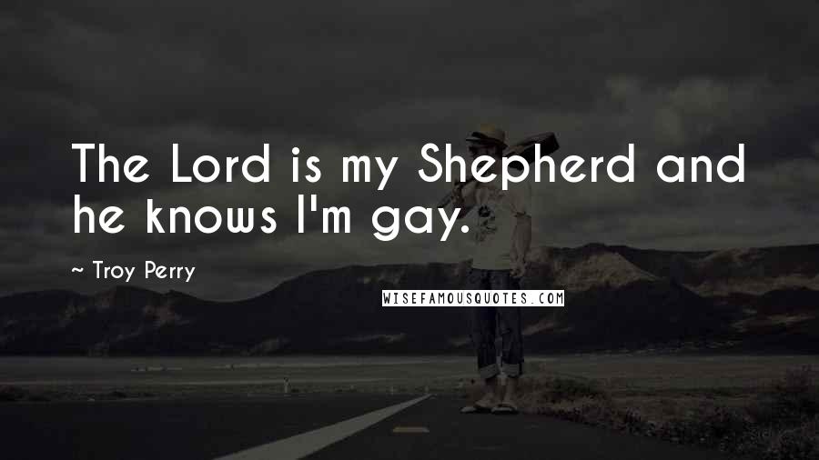 Troy Perry Quotes: The Lord is my Shepherd and he knows I'm gay.