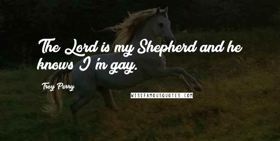 Troy Perry Quotes: The Lord is my Shepherd and he knows I'm gay.