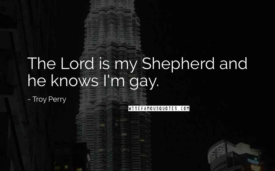 Troy Perry Quotes: The Lord is my Shepherd and he knows I'm gay.