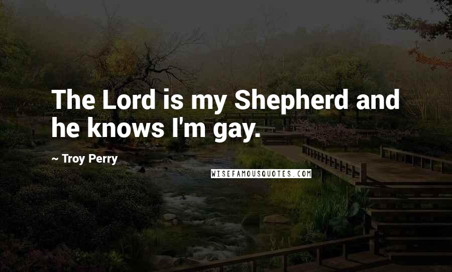 Troy Perry Quotes: The Lord is my Shepherd and he knows I'm gay.