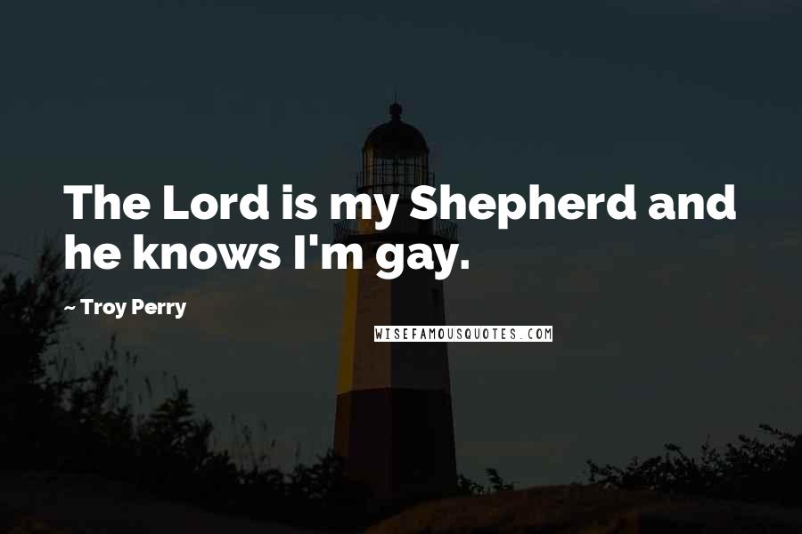 Troy Perry Quotes: The Lord is my Shepherd and he knows I'm gay.