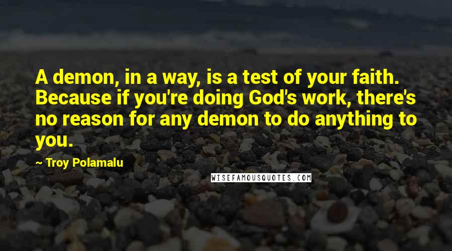 Troy Polamalu Quotes: A demon, in a way, is a test of your faith. Because if you're doing God's work, there's no reason for any demon to do anything to you.