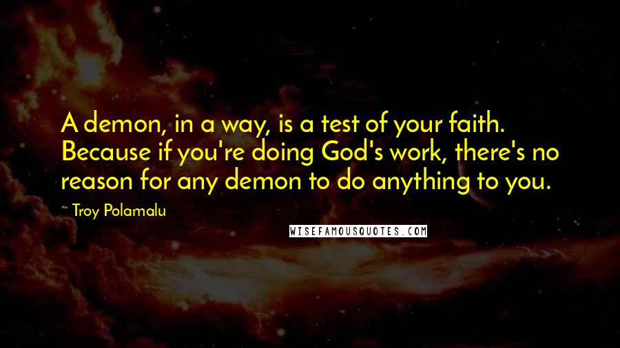 Troy Polamalu Quotes: A demon, in a way, is a test of your faith. Because if you're doing God's work, there's no reason for any demon to do anything to you.