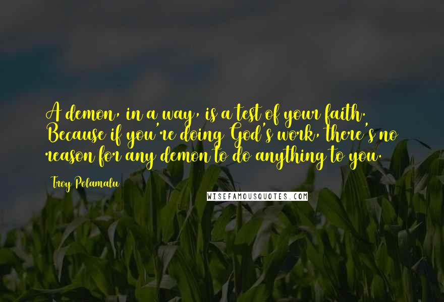 Troy Polamalu Quotes: A demon, in a way, is a test of your faith. Because if you're doing God's work, there's no reason for any demon to do anything to you.