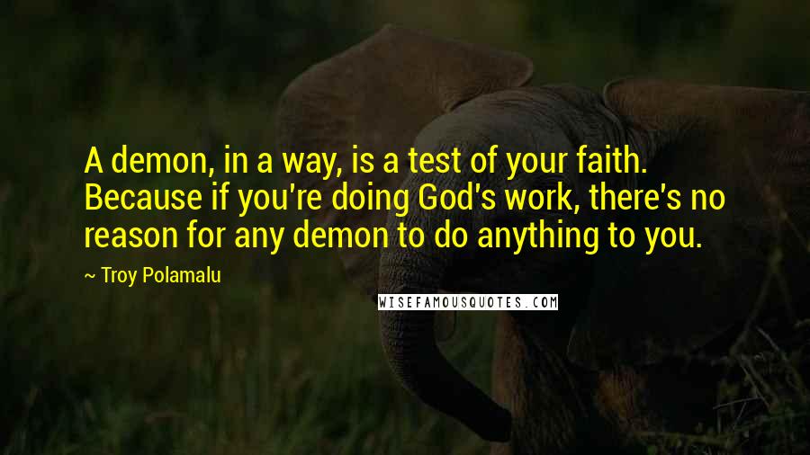 Troy Polamalu Quotes: A demon, in a way, is a test of your faith. Because if you're doing God's work, there's no reason for any demon to do anything to you.