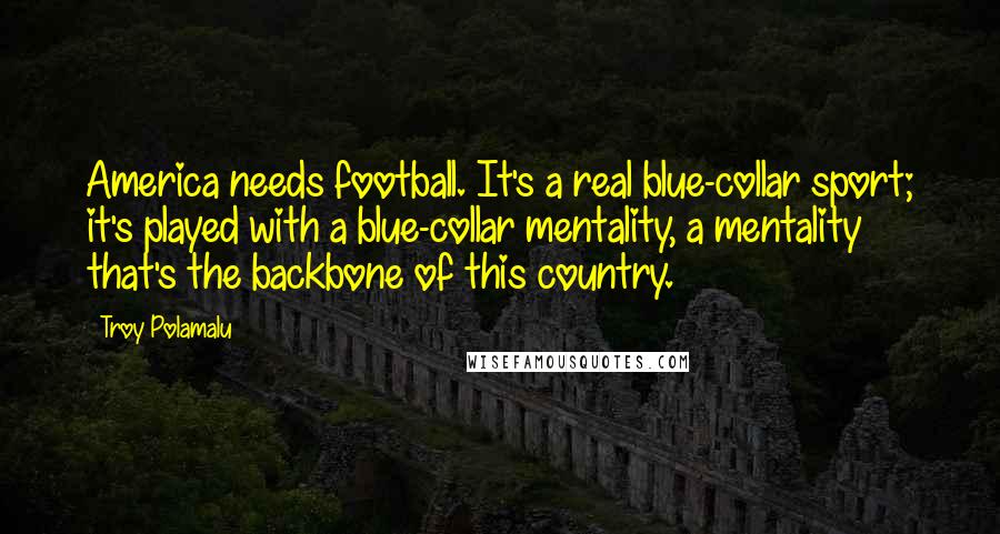 Troy Polamalu Quotes: America needs football. It's a real blue-collar sport; it's played with a blue-collar mentality, a mentality that's the backbone of this country.